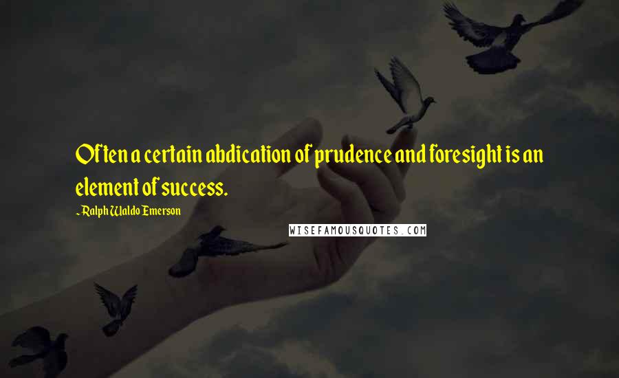 Ralph Waldo Emerson Quotes: Often a certain abdication of prudence and foresight is an element of success.