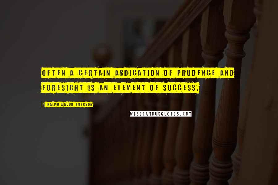 Ralph Waldo Emerson Quotes: Often a certain abdication of prudence and foresight is an element of success.