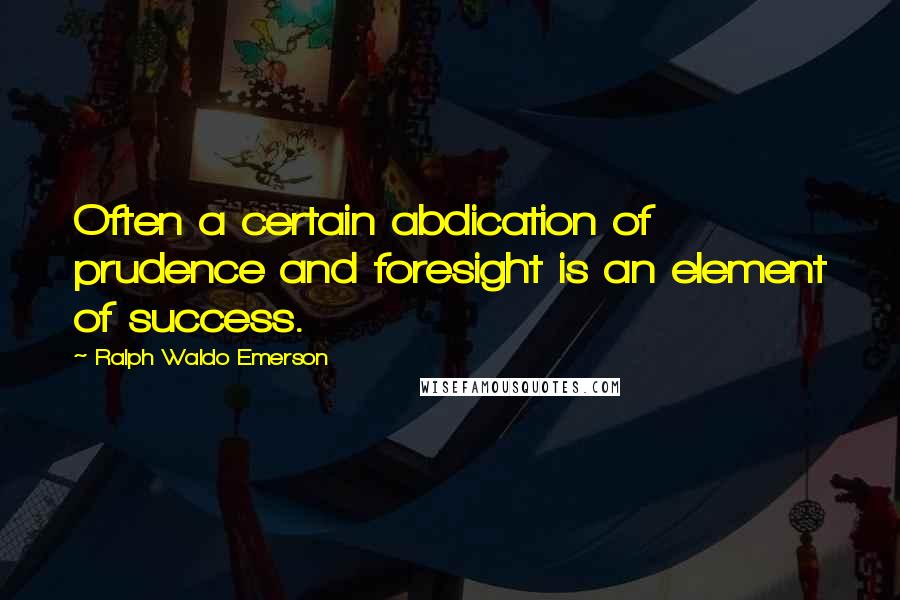 Ralph Waldo Emerson Quotes: Often a certain abdication of prudence and foresight is an element of success.