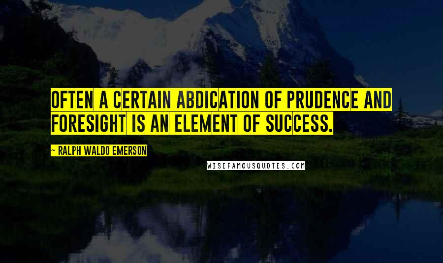 Ralph Waldo Emerson Quotes: Often a certain abdication of prudence and foresight is an element of success.