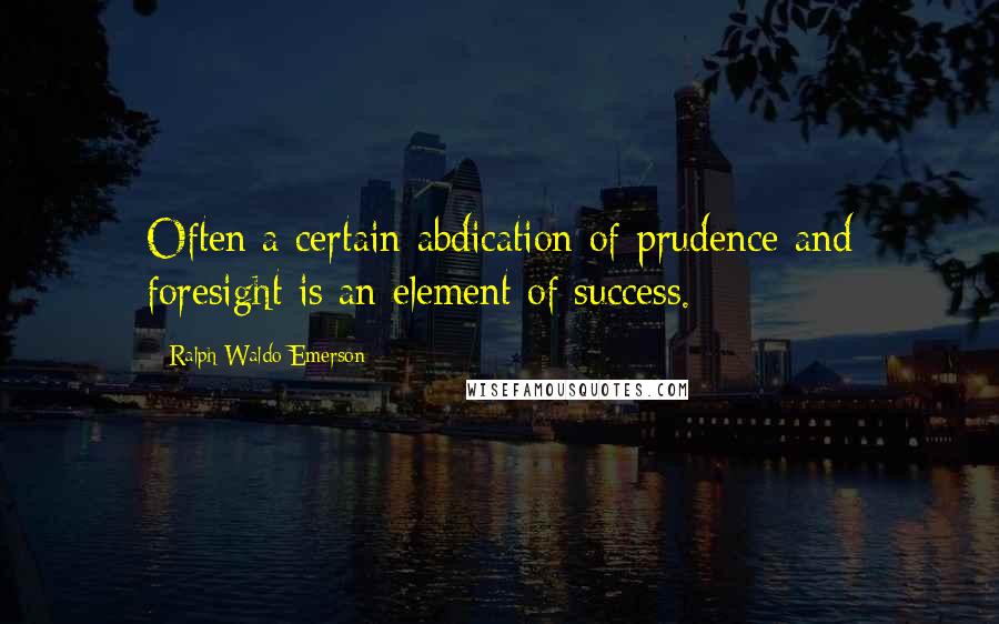 Ralph Waldo Emerson Quotes: Often a certain abdication of prudence and foresight is an element of success.