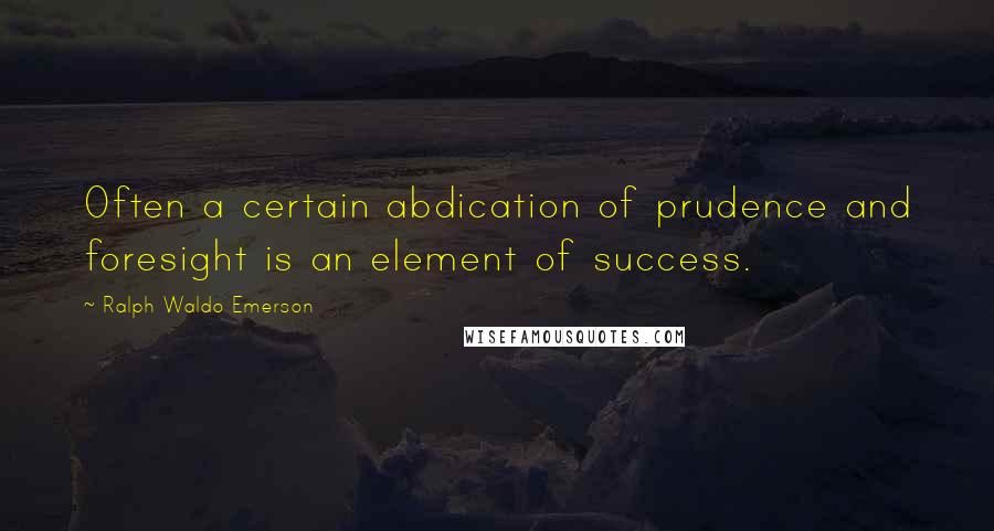 Ralph Waldo Emerson Quotes: Often a certain abdication of prudence and foresight is an element of success.