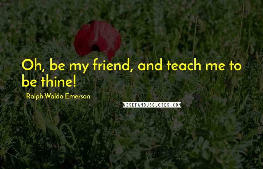 Ralph Waldo Emerson Quotes: Oh, be my friend, and teach me to be thine!