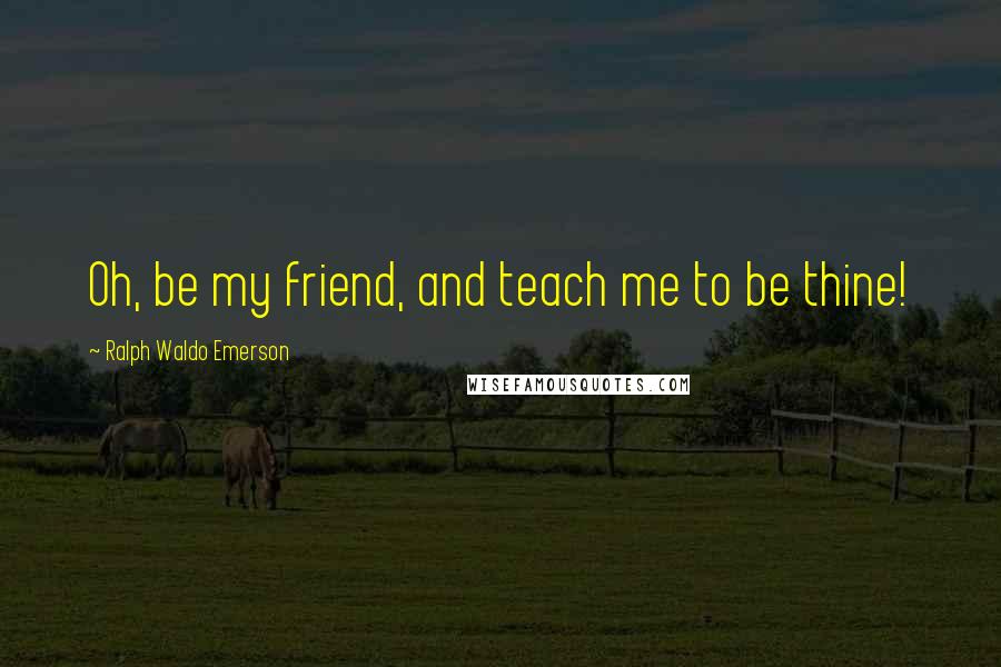 Ralph Waldo Emerson Quotes: Oh, be my friend, and teach me to be thine!