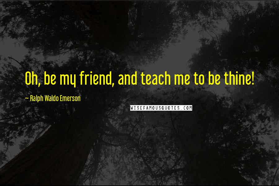 Ralph Waldo Emerson Quotes: Oh, be my friend, and teach me to be thine!