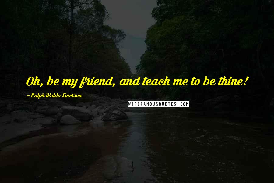 Ralph Waldo Emerson Quotes: Oh, be my friend, and teach me to be thine!