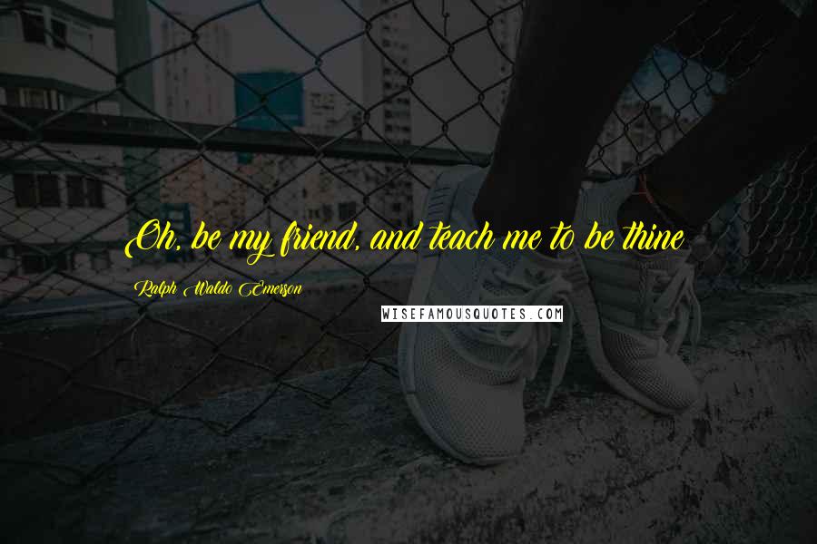 Ralph Waldo Emerson Quotes: Oh, be my friend, and teach me to be thine!