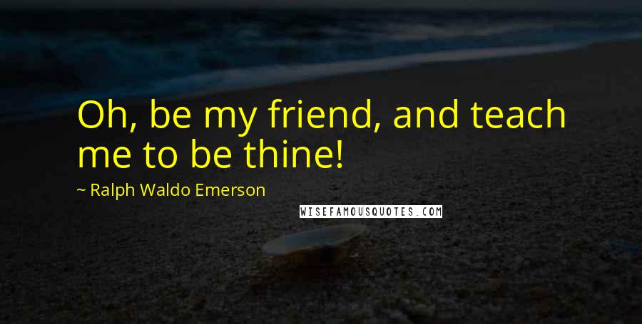 Ralph Waldo Emerson Quotes: Oh, be my friend, and teach me to be thine!