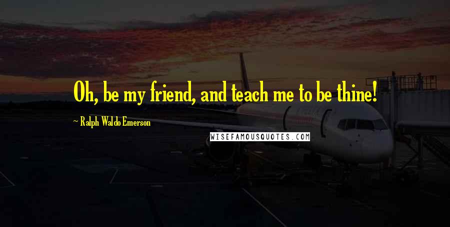 Ralph Waldo Emerson Quotes: Oh, be my friend, and teach me to be thine!