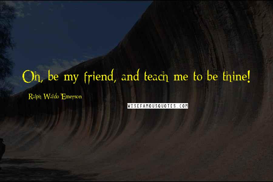 Ralph Waldo Emerson Quotes: Oh, be my friend, and teach me to be thine!