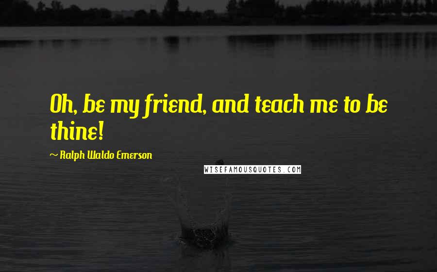 Ralph Waldo Emerson Quotes: Oh, be my friend, and teach me to be thine!