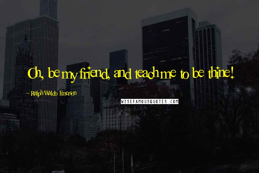Ralph Waldo Emerson Quotes: Oh, be my friend, and teach me to be thine!