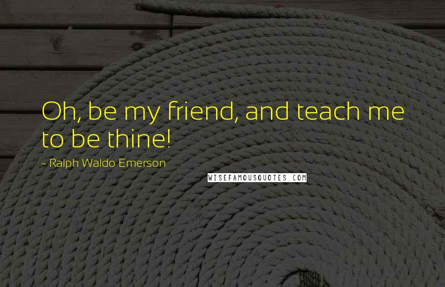 Ralph Waldo Emerson Quotes: Oh, be my friend, and teach me to be thine!