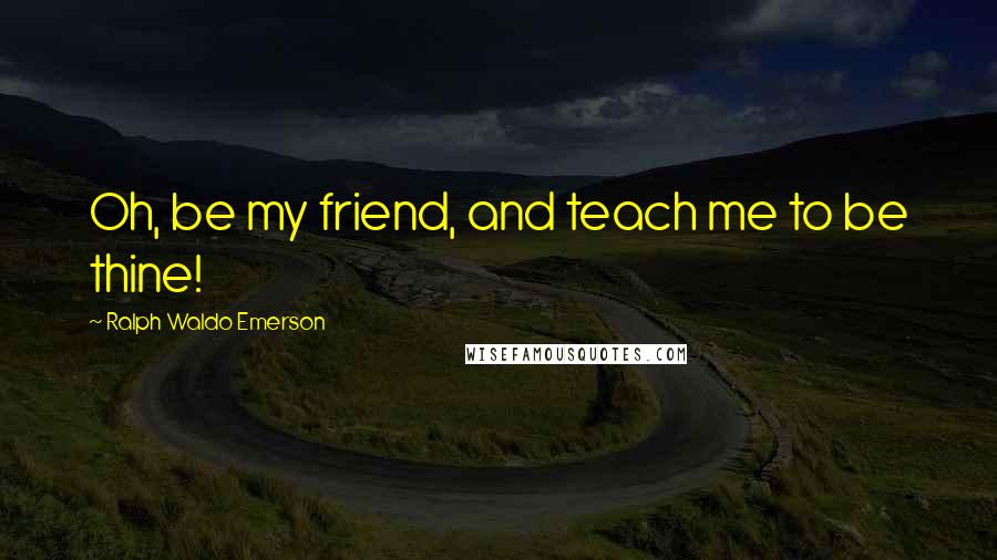 Ralph Waldo Emerson Quotes: Oh, be my friend, and teach me to be thine!