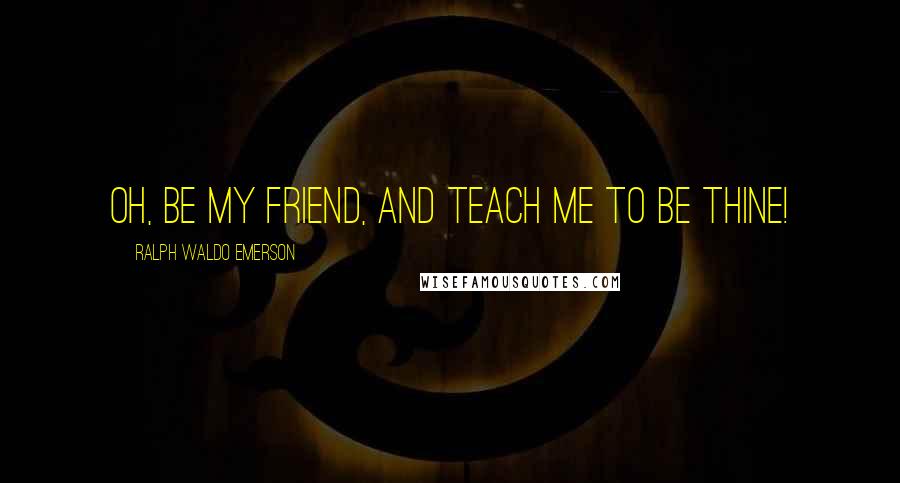Ralph Waldo Emerson Quotes: Oh, be my friend, and teach me to be thine!