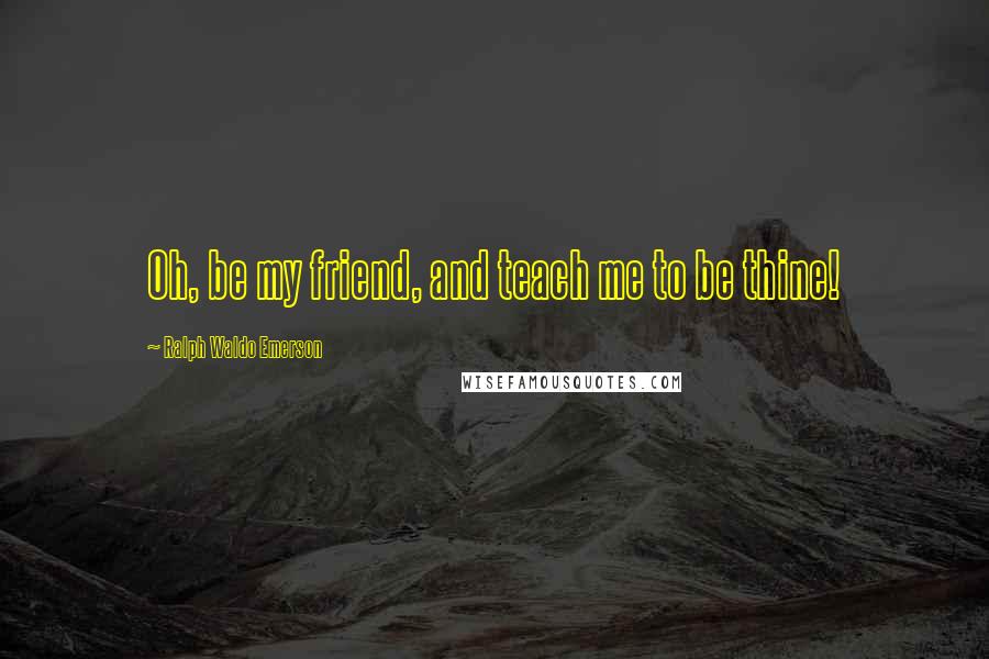 Ralph Waldo Emerson Quotes: Oh, be my friend, and teach me to be thine!