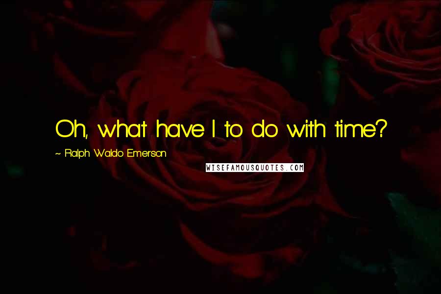 Ralph Waldo Emerson Quotes: Oh, what have I to do with time?