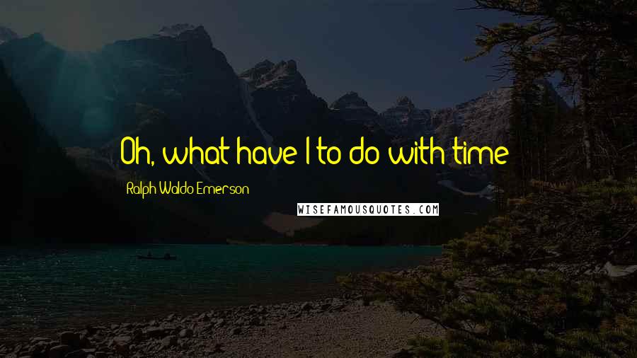 Ralph Waldo Emerson Quotes: Oh, what have I to do with time?