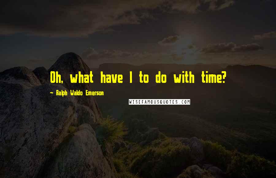 Ralph Waldo Emerson Quotes: Oh, what have I to do with time?
