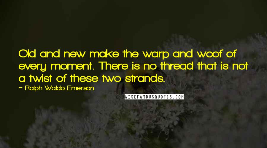 Ralph Waldo Emerson Quotes: Old and new make the warp and woof of every moment. There is no thread that is not a twist of these two strands.