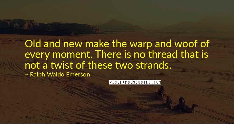 Ralph Waldo Emerson Quotes: Old and new make the warp and woof of every moment. There is no thread that is not a twist of these two strands.