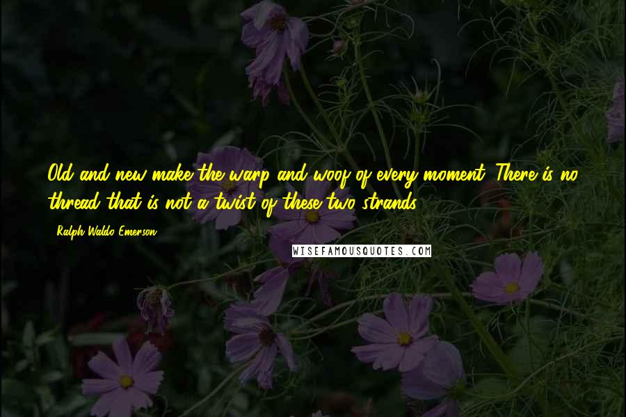 Ralph Waldo Emerson Quotes: Old and new make the warp and woof of every moment. There is no thread that is not a twist of these two strands.