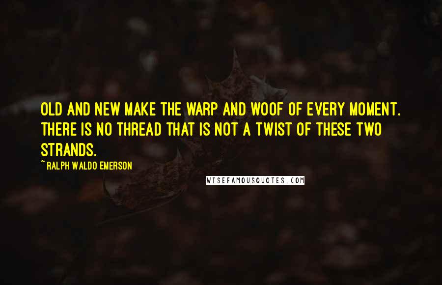 Ralph Waldo Emerson Quotes: Old and new make the warp and woof of every moment. There is no thread that is not a twist of these two strands.