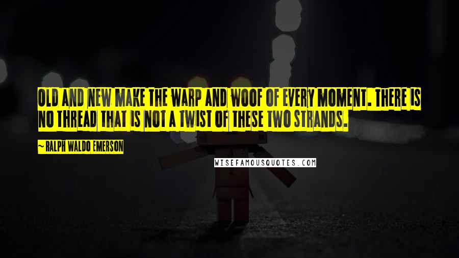 Ralph Waldo Emerson Quotes: Old and new make the warp and woof of every moment. There is no thread that is not a twist of these two strands.