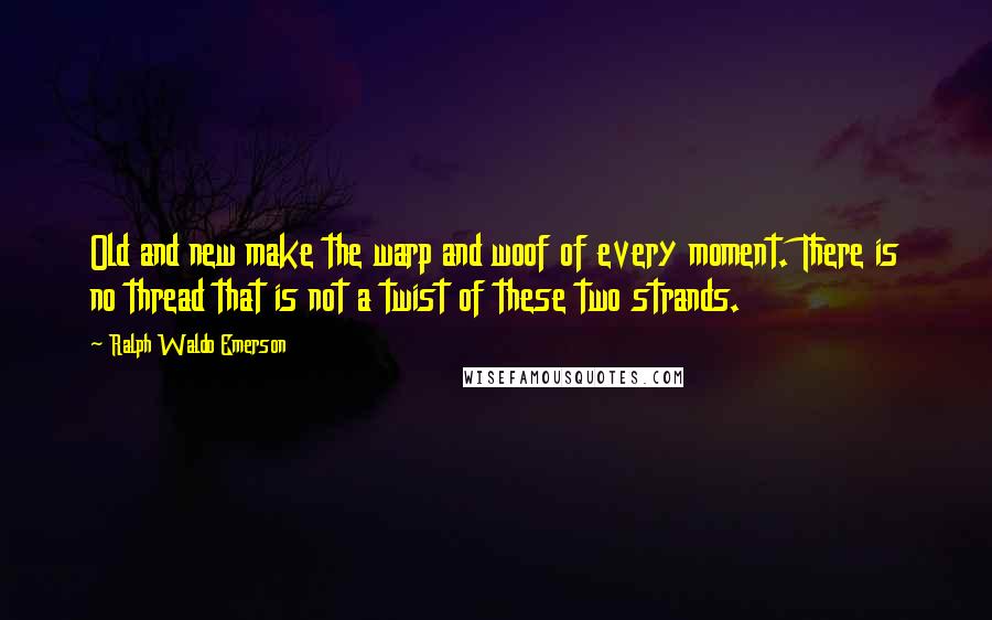 Ralph Waldo Emerson Quotes: Old and new make the warp and woof of every moment. There is no thread that is not a twist of these two strands.