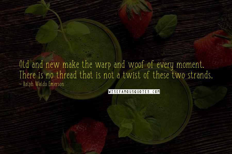 Ralph Waldo Emerson Quotes: Old and new make the warp and woof of every moment. There is no thread that is not a twist of these two strands.