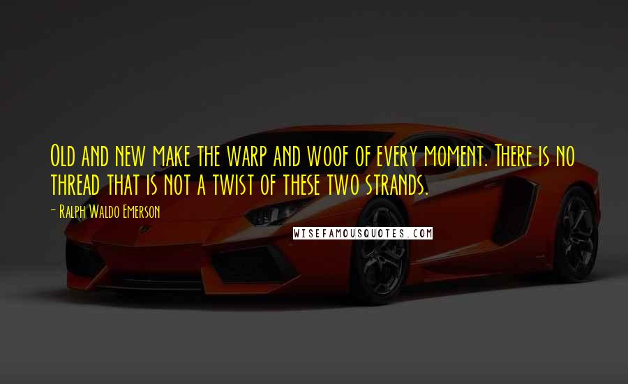 Ralph Waldo Emerson Quotes: Old and new make the warp and woof of every moment. There is no thread that is not a twist of these two strands.