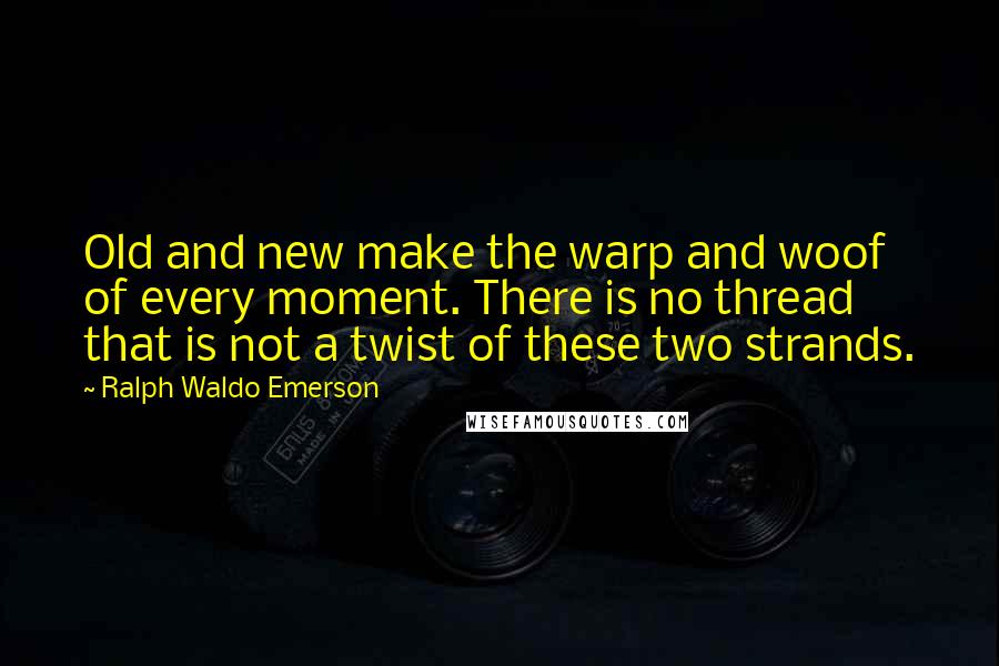 Ralph Waldo Emerson Quotes: Old and new make the warp and woof of every moment. There is no thread that is not a twist of these two strands.