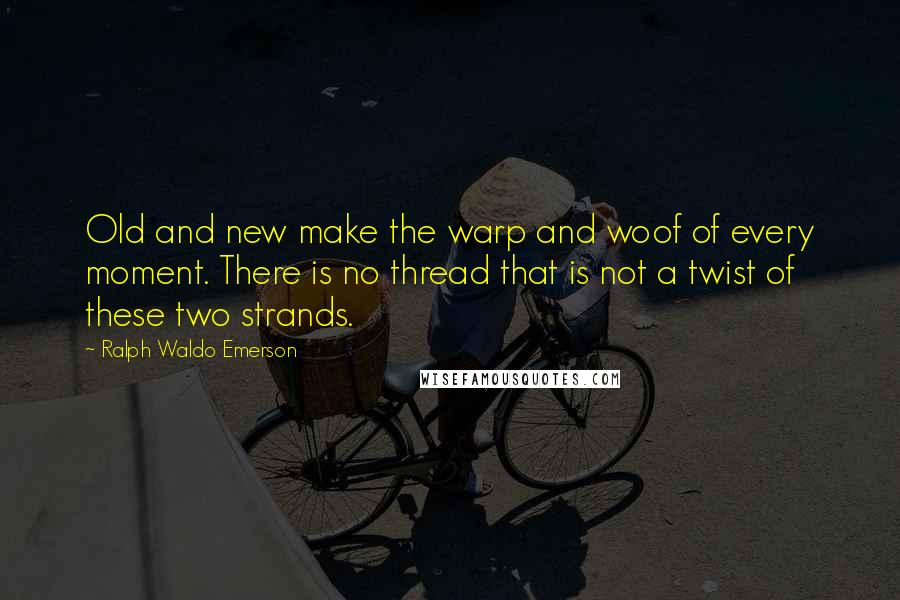 Ralph Waldo Emerson Quotes: Old and new make the warp and woof of every moment. There is no thread that is not a twist of these two strands.