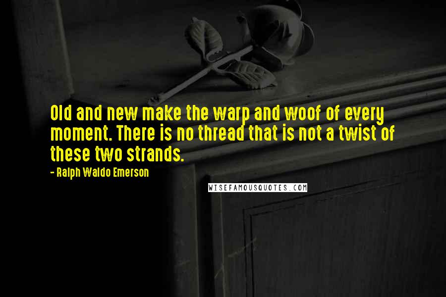 Ralph Waldo Emerson Quotes: Old and new make the warp and woof of every moment. There is no thread that is not a twist of these two strands.