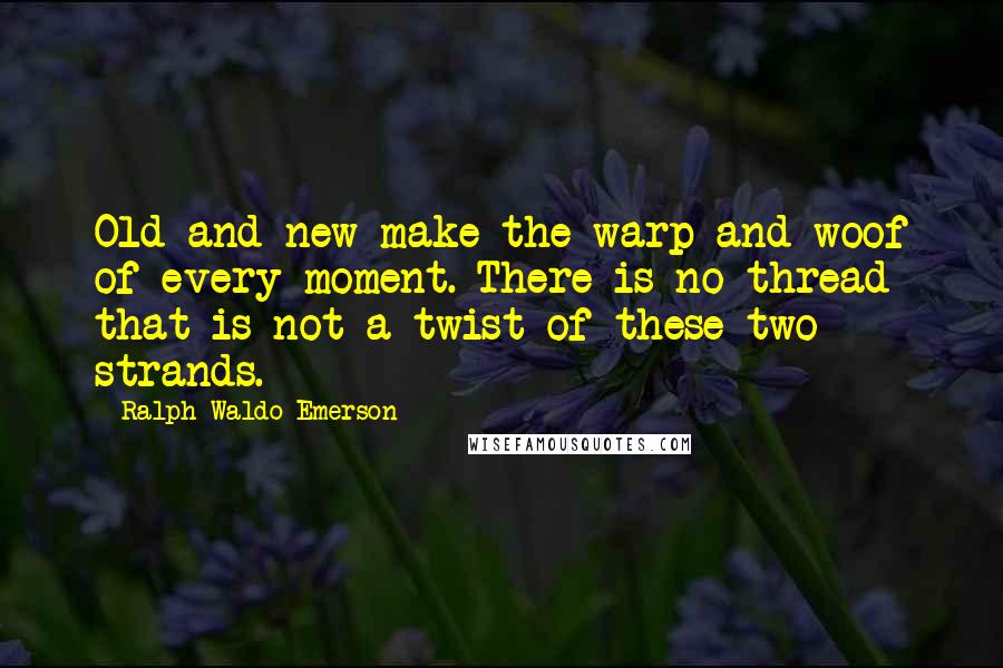 Ralph Waldo Emerson Quotes: Old and new make the warp and woof of every moment. There is no thread that is not a twist of these two strands.