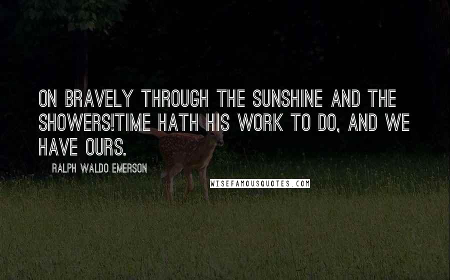 Ralph Waldo Emerson Quotes: On bravely through the sunshine and the showers!Time hath his work to do, and we have ours.