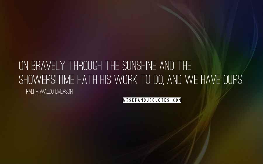 Ralph Waldo Emerson Quotes: On bravely through the sunshine and the showers!Time hath his work to do, and we have ours.