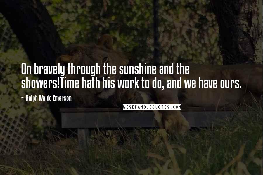 Ralph Waldo Emerson Quotes: On bravely through the sunshine and the showers!Time hath his work to do, and we have ours.