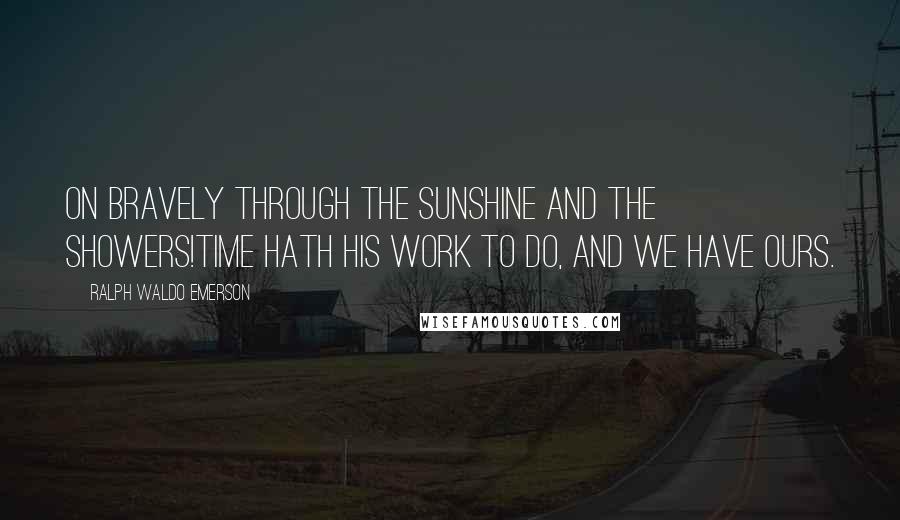 Ralph Waldo Emerson Quotes: On bravely through the sunshine and the showers!Time hath his work to do, and we have ours.