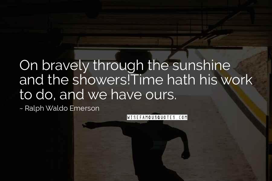 Ralph Waldo Emerson Quotes: On bravely through the sunshine and the showers!Time hath his work to do, and we have ours.