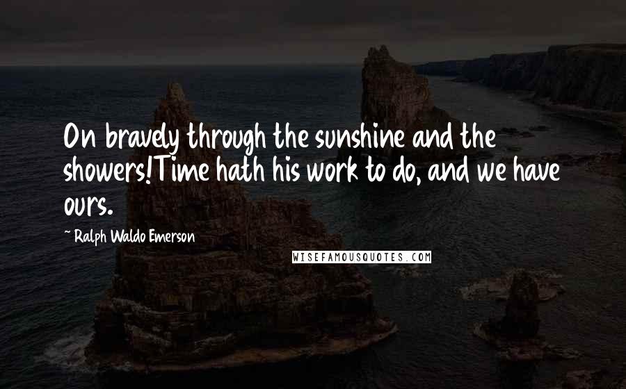 Ralph Waldo Emerson Quotes: On bravely through the sunshine and the showers!Time hath his work to do, and we have ours.