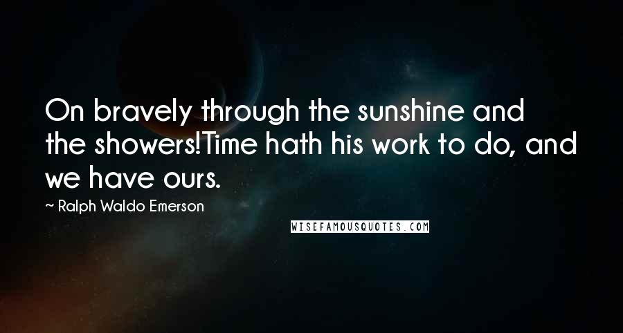 Ralph Waldo Emerson Quotes: On bravely through the sunshine and the showers!Time hath his work to do, and we have ours.