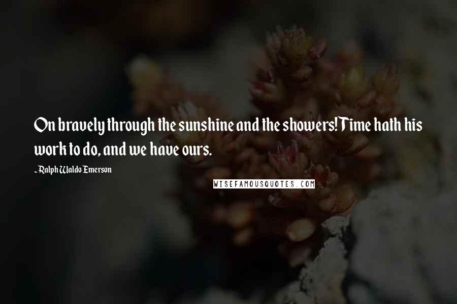 Ralph Waldo Emerson Quotes: On bravely through the sunshine and the showers!Time hath his work to do, and we have ours.