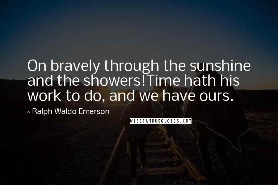 Ralph Waldo Emerson Quotes: On bravely through the sunshine and the showers!Time hath his work to do, and we have ours.