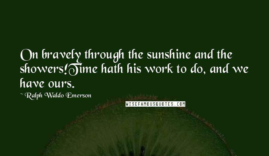 Ralph Waldo Emerson Quotes: On bravely through the sunshine and the showers!Time hath his work to do, and we have ours.