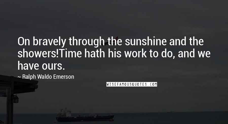 Ralph Waldo Emerson Quotes: On bravely through the sunshine and the showers!Time hath his work to do, and we have ours.