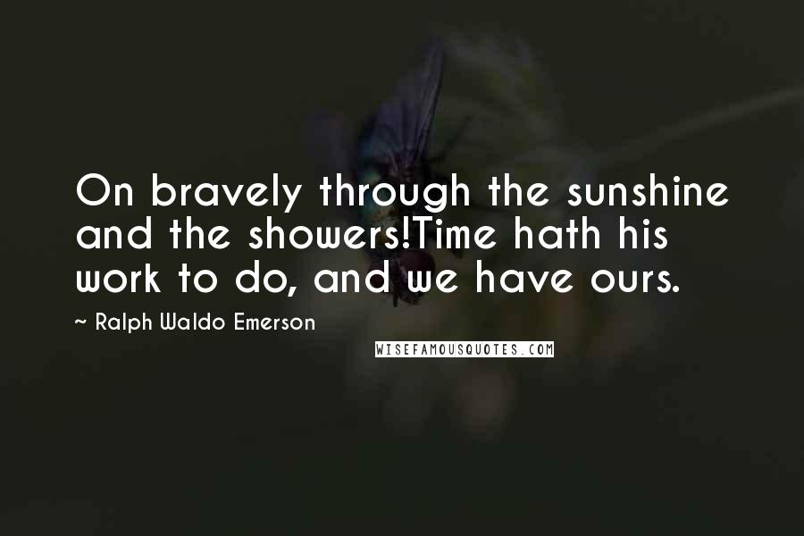 Ralph Waldo Emerson Quotes: On bravely through the sunshine and the showers!Time hath his work to do, and we have ours.