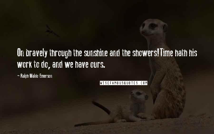 Ralph Waldo Emerson Quotes: On bravely through the sunshine and the showers!Time hath his work to do, and we have ours.