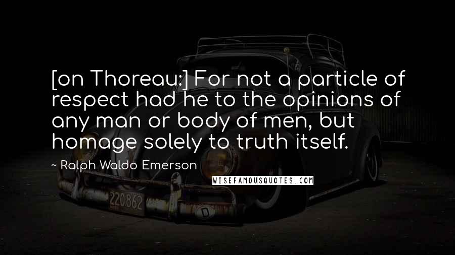 Ralph Waldo Emerson Quotes: [on Thoreau:] For not a particle of respect had he to the opinions of any man or body of men, but homage solely to truth itself.