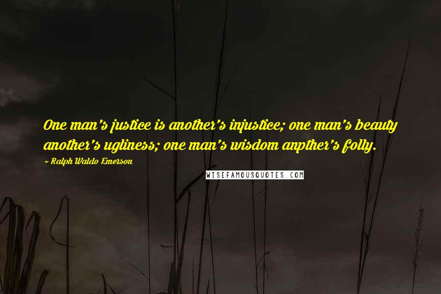Ralph Waldo Emerson Quotes: One man's justice is another's injustice; one man's beauty another's ugliness; one man's wisdom anpther's folly.